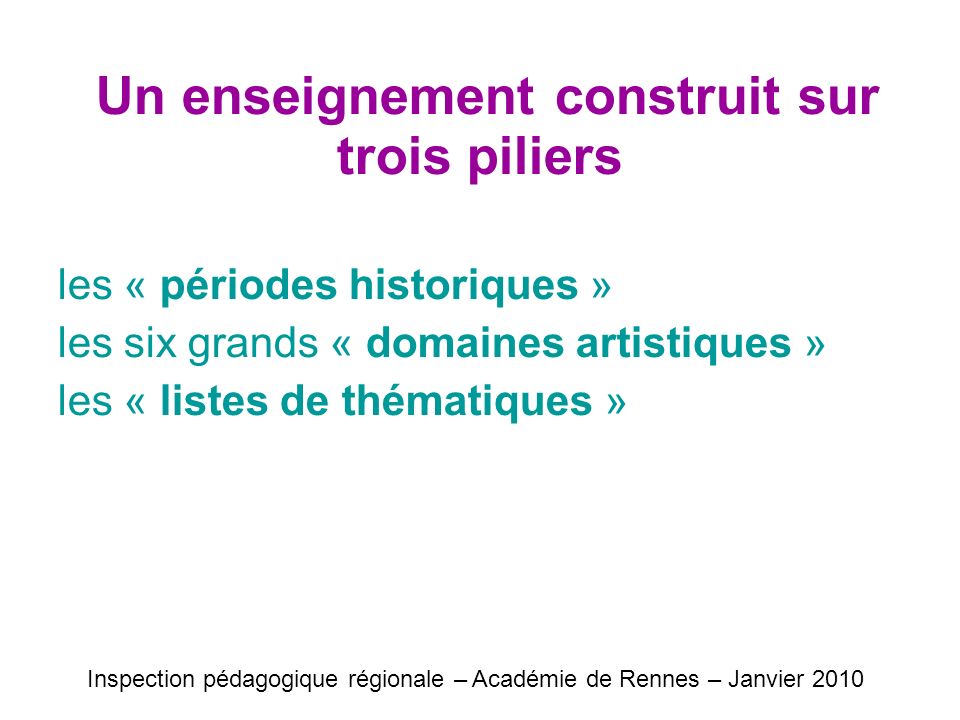 Un enseignement construit sur trois piliers les « périodes historiques » les six grands « domaines artistiques » les « listes de thématiques » Inspection pédagogique régionale – Académie de Rennes – Janvier 2010
