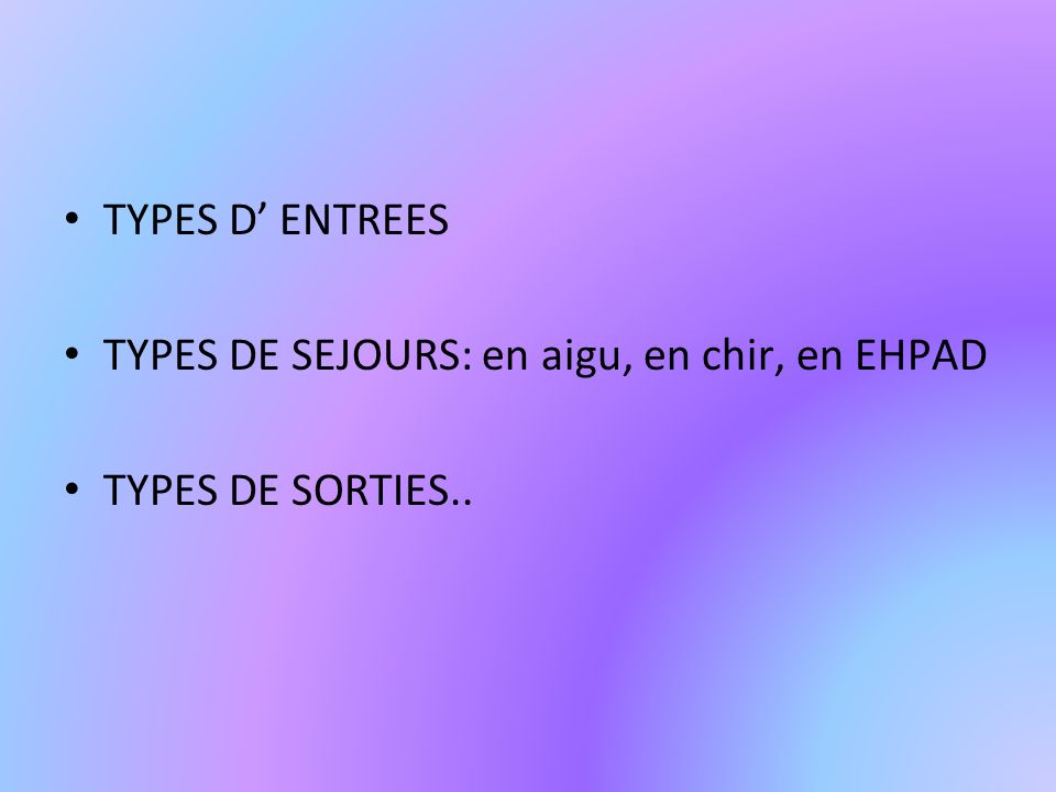 TYPES D ENTREES TYPES DE SEJOURS: en aigu, en chir, en EHPAD TYPES DE SORTIES..