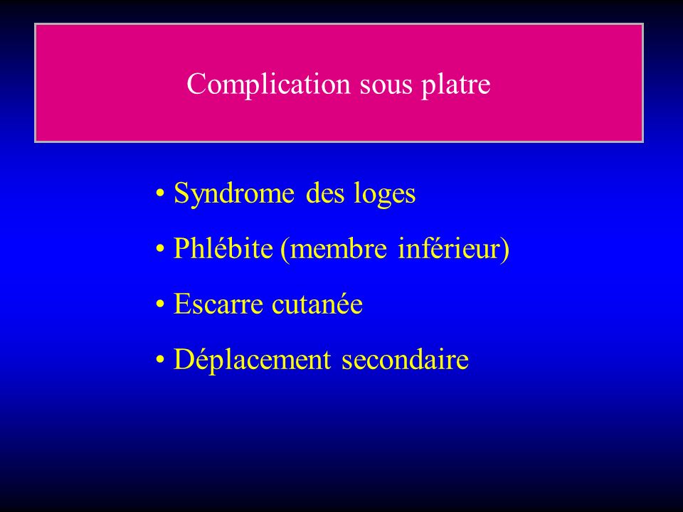 Complication sous platre Syndrome des loges Phlébite (membre inférieur) Escarre cutanée Déplacement secondaire