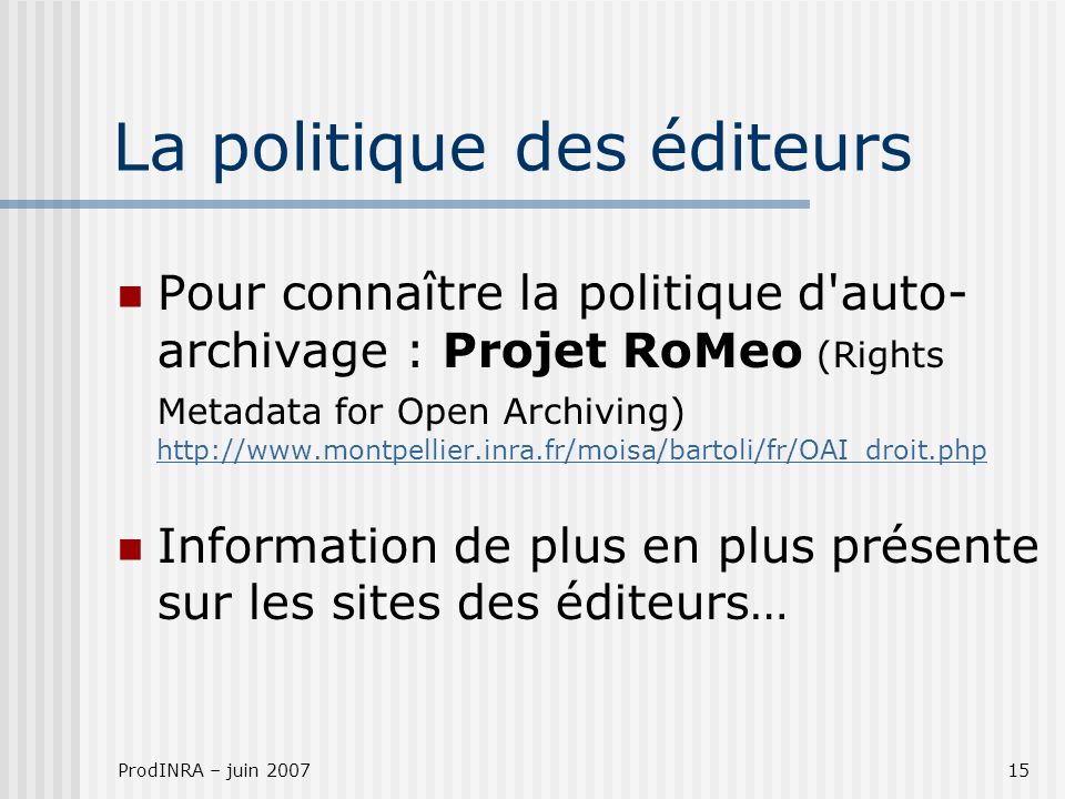 ProdINRA – juin La politique des éditeurs Pour connaître la politique d auto- archivage : Projet RoMeo (Rights Metadata for Open Archiving)     Information de plus en plus présente sur les sites des éditeurs…
