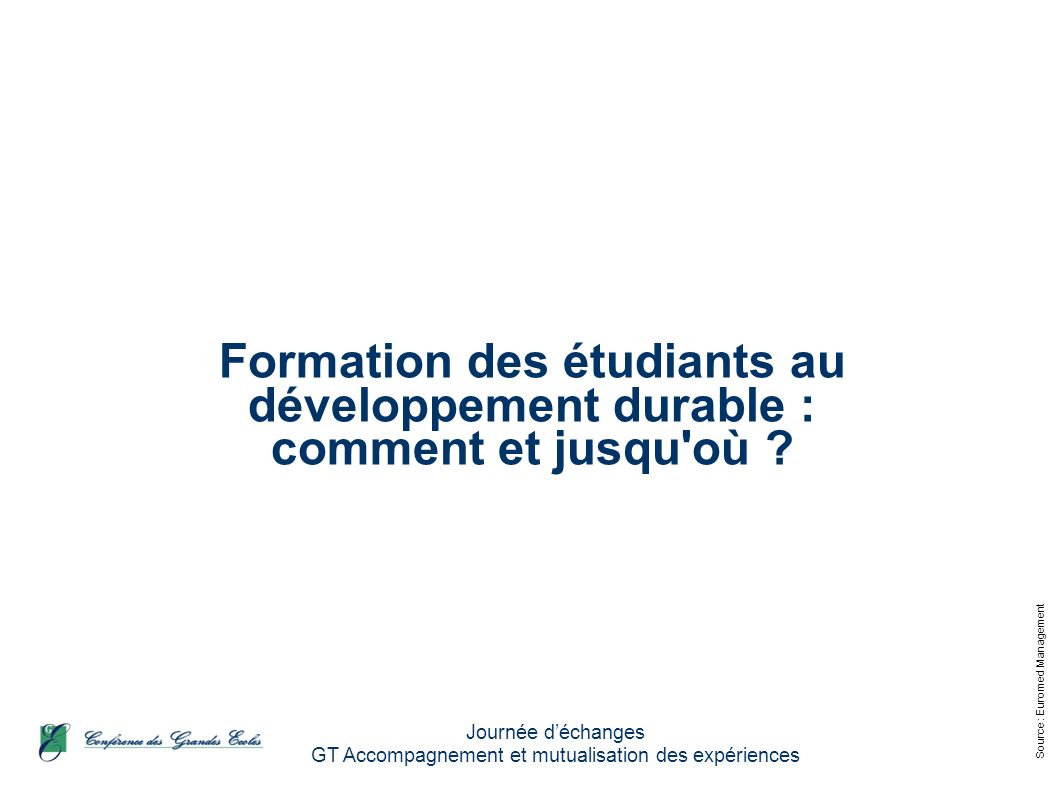 Source : Euromed Management Journée déchanges GT Accompagnement et mutualisation des expériences Formation des étudiants au développement durable : comment et jusqu où