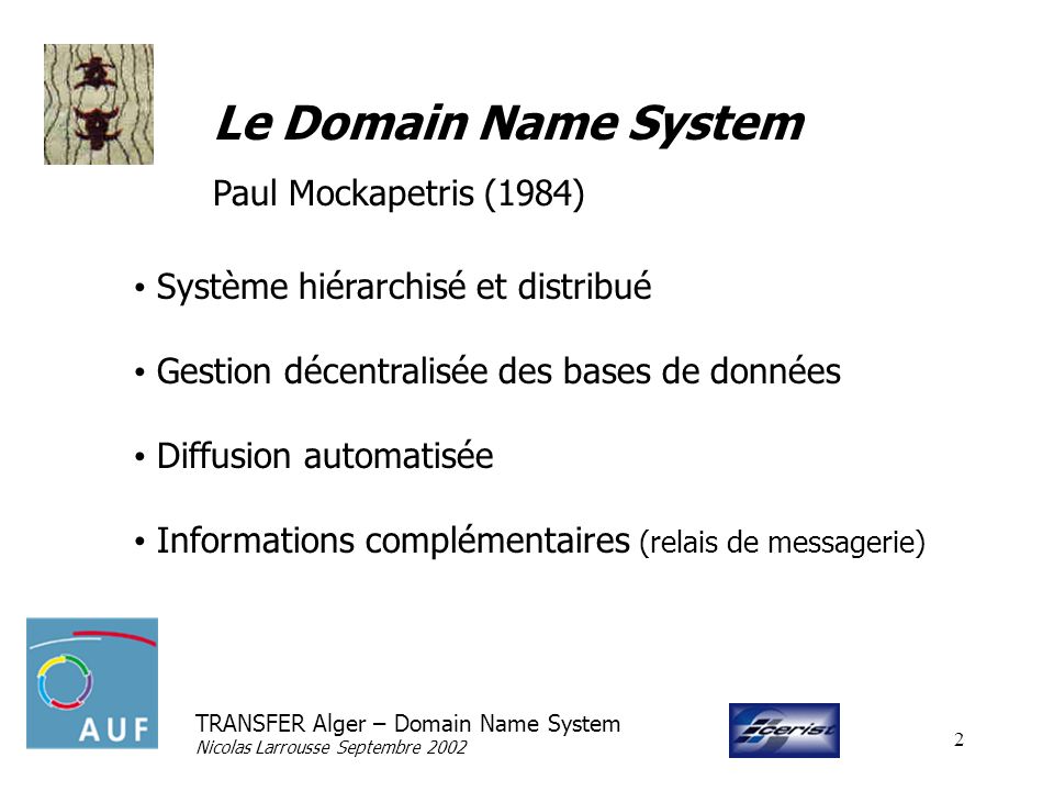 TRANSFER Alger – Domain Name System Nicolas Larrousse Septembre Le Domain Name System Paul Mockapetris (1984) Système hiérarchisé et distribué Gestion décentralisée des bases de données Diffusion automatisée Informations complémentaires (relais de messagerie)