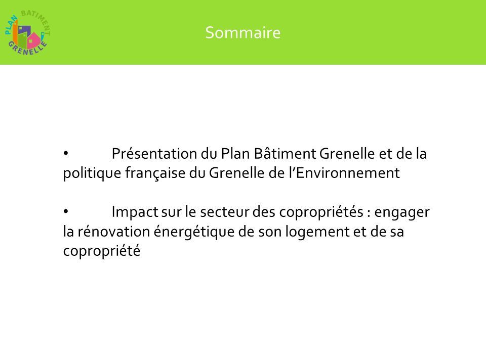 Sommaire Présentation du Plan Bâtiment Grenelle et de la politique française du Grenelle de lEnvironnement Impact sur le secteur des copropriétés : engager la rénovation énergétique de son logement et de sa copropriété