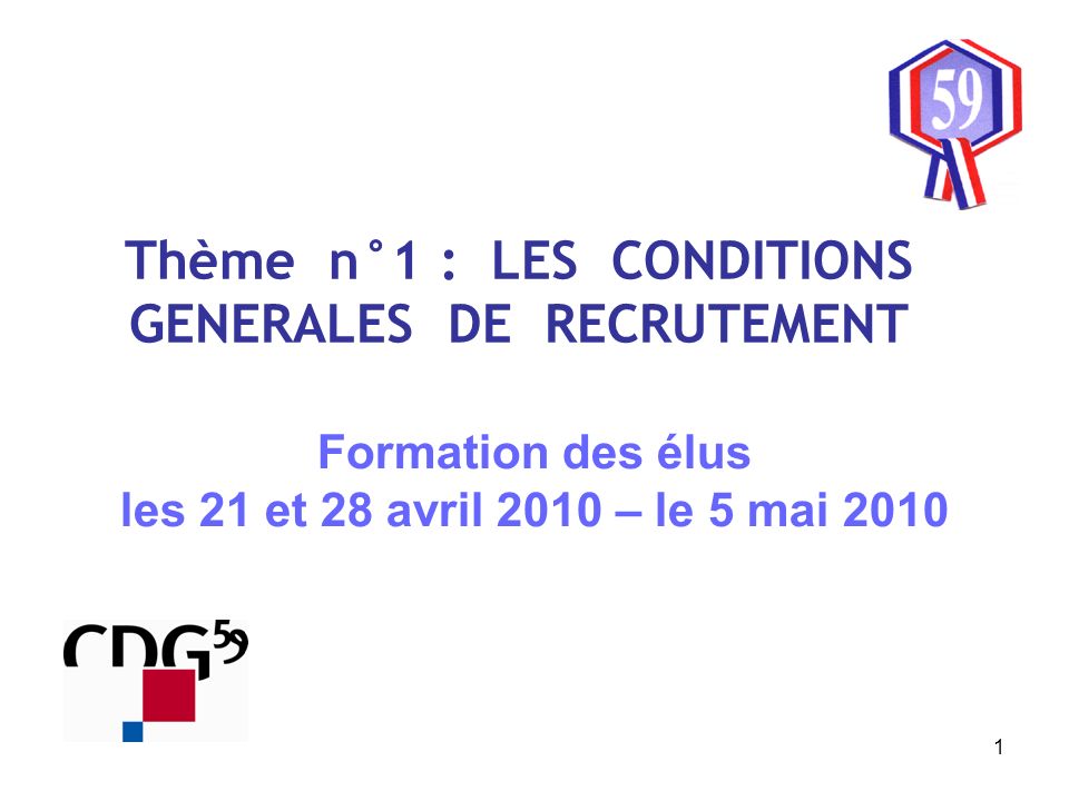 1 Thème n°1 : LES CONDITIONS GENERALES DE RECRUTEMENT Formation des élus les 21 et 28 avril 2010 – le 5 mai 2010