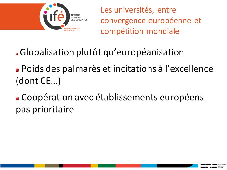Les universités, entre convergence européenne et compétition mondiale Globalisation plutôt queuropéanisation Poids des palmarès et incitations à lexcellence (dont CE…) Coopération avec établissements européens pas prioritaire