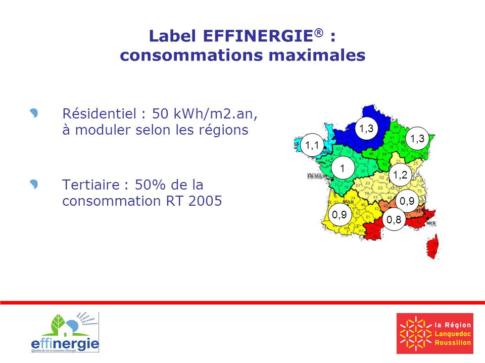Label EFFINERGIE ® : consommations maximales Résidentiel : 50 kWh/m2.an, à moduler selon les régions Tertiaire : 50% de la consommation RT ,9 1,1 1,3 1,2 0,9 1 0,8