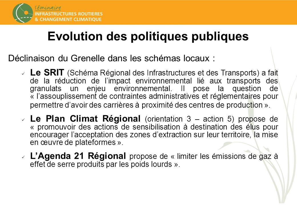 Evolution des politiques publiques Déclinaison du Grenelle dans les schémas locaux : Le SRIT (Schéma Régional des Infrastructures et des Transports) a fait de la réduction de limpact environnemental lié aux transports des granulats un enjeu environnemental.