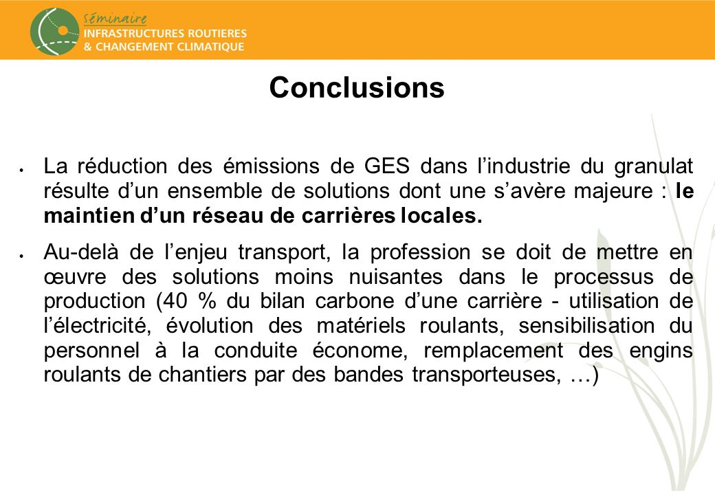 Conclusions La réduction des émissions de GES dans lindustrie du granulat résulte dun ensemble de solutions dont une savère majeure : le maintien dun réseau de carrières locales.