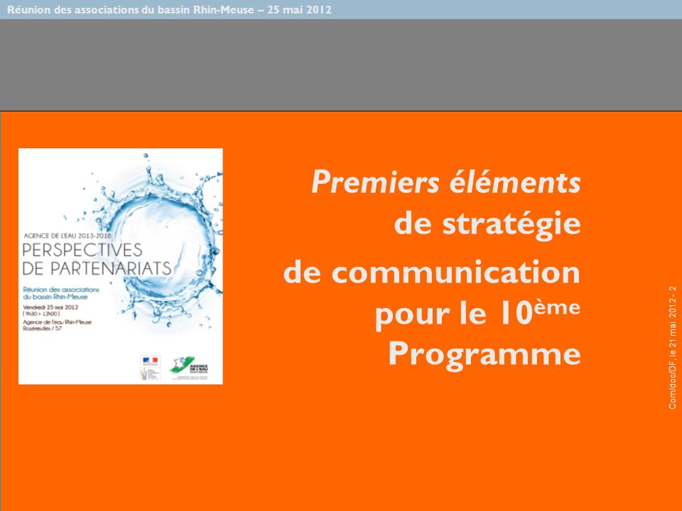 Réunion des associations du bassin Rhin-Meuse – 25 mai 2012 Com/doc/DF, le 21 mai Premiers éléments de stratégie de communication pour le 10 ème Programme