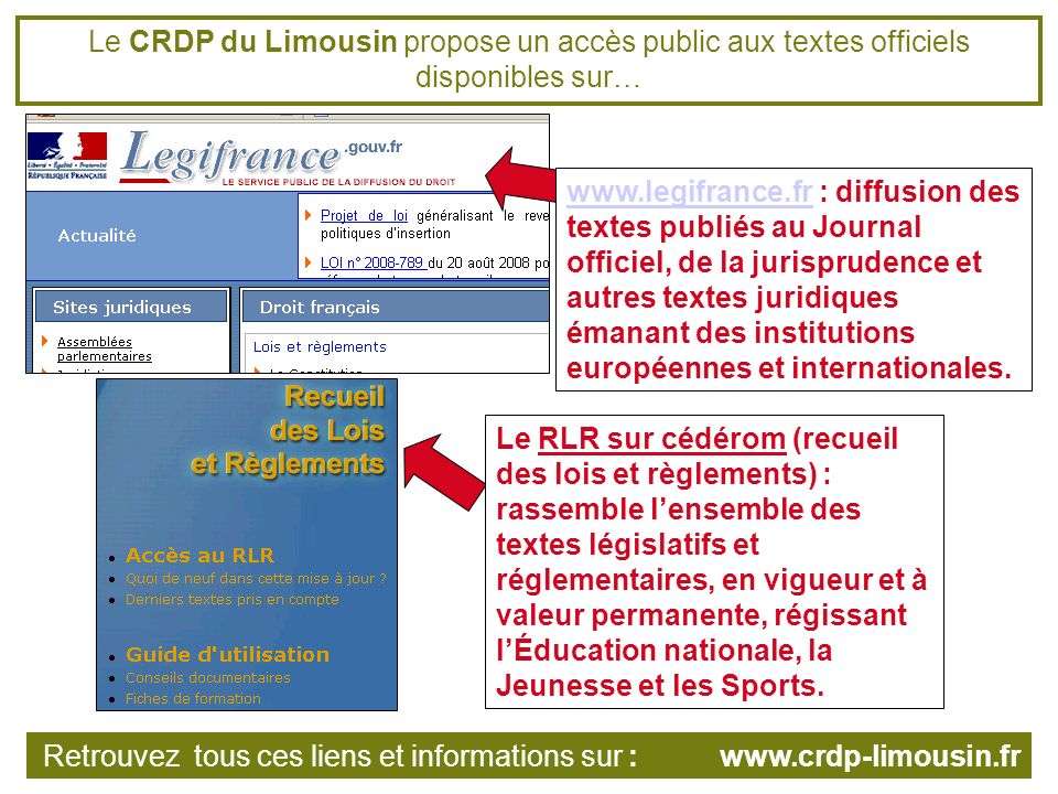 Le CRDP du Limousin propose un accès public aux textes officiels disponibles sur…   : diffusion des textes publiés au Journal officiel, de la jurisprudence et autres textes juridiques émanant des institutions européennes et internationales.