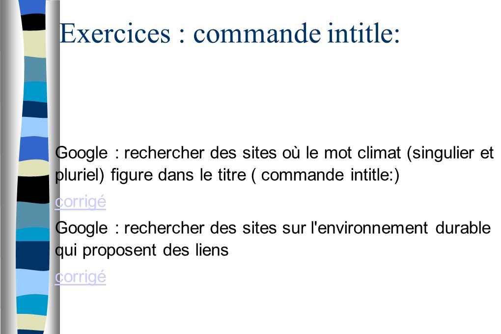 Exercices : commande intitle: Google : rechercher des sites où le mot climat (singulier et pluriel) figure dans le titre ( commande intitle:) corrigé Google : rechercher des sites sur l environnement durable qui proposent des liens corrigé