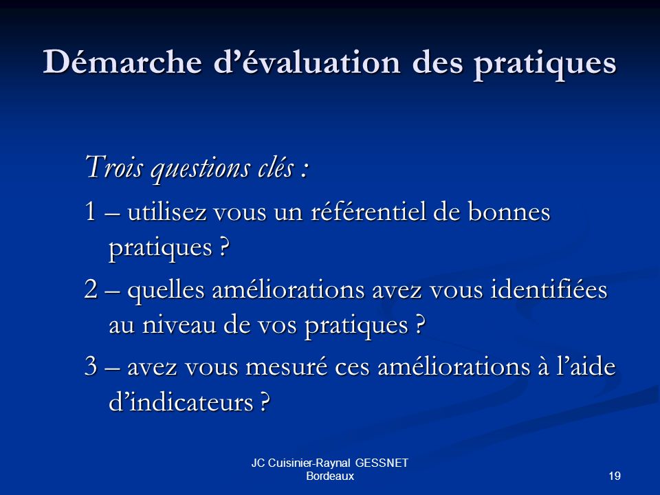 19 JC Cuisinier-Raynal GESSNET Bordeaux Démarche dévaluation des pratiques Trois questions clés : 1 – utilisez vous un référentiel de bonnes pratiques .