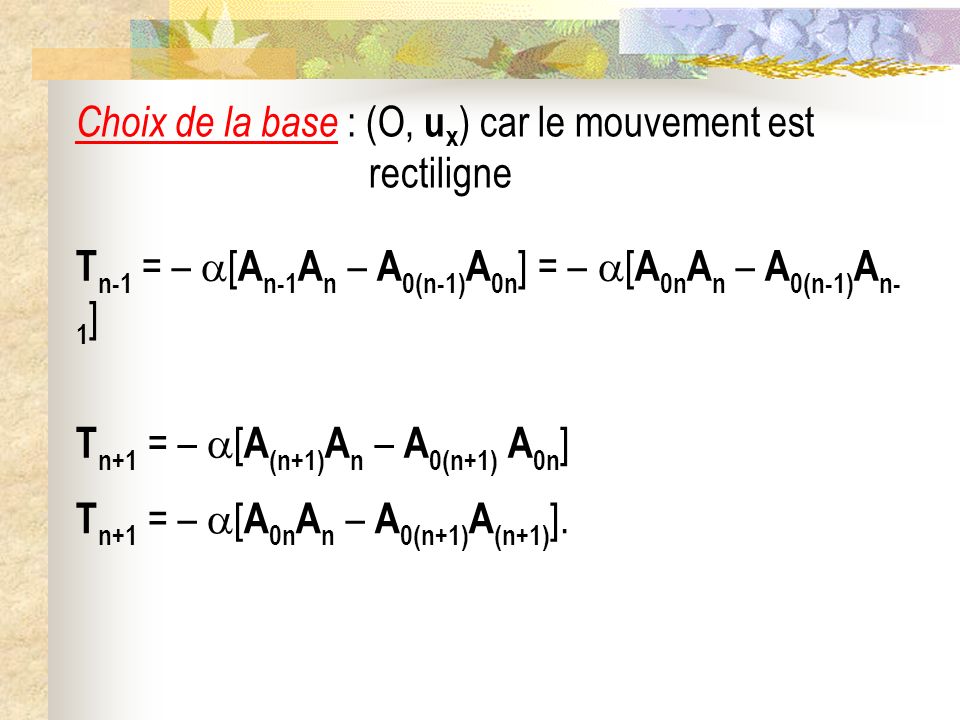 Choix de la base : (O, u x ) car le mouvement est rectiligne T n+1 = – [ A (n+1) A n – A 0(n+1) A 0n ] T n-1 = – [ A n-1 A n – A 0(n-1) A 0n ] = – [ A 0n A n – A 0(n-1) A n- 1 ] T n+1 = – [ A 0n A n – A 0(n+1) A (n+1) ].