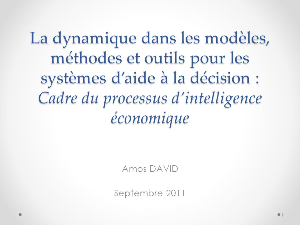 La dynamique dans les modèles, méthodes et outils pour les systèmes daide à la décision : Cadre du processus dintelligence économique Amos DAVID Septembre