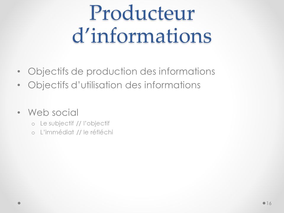 Producteur dinformations Objectifs de production des informations Objectifs dutilisation des informations Web social o Le subjectif // lobjectif o Limmédiat // le réfléchi 16