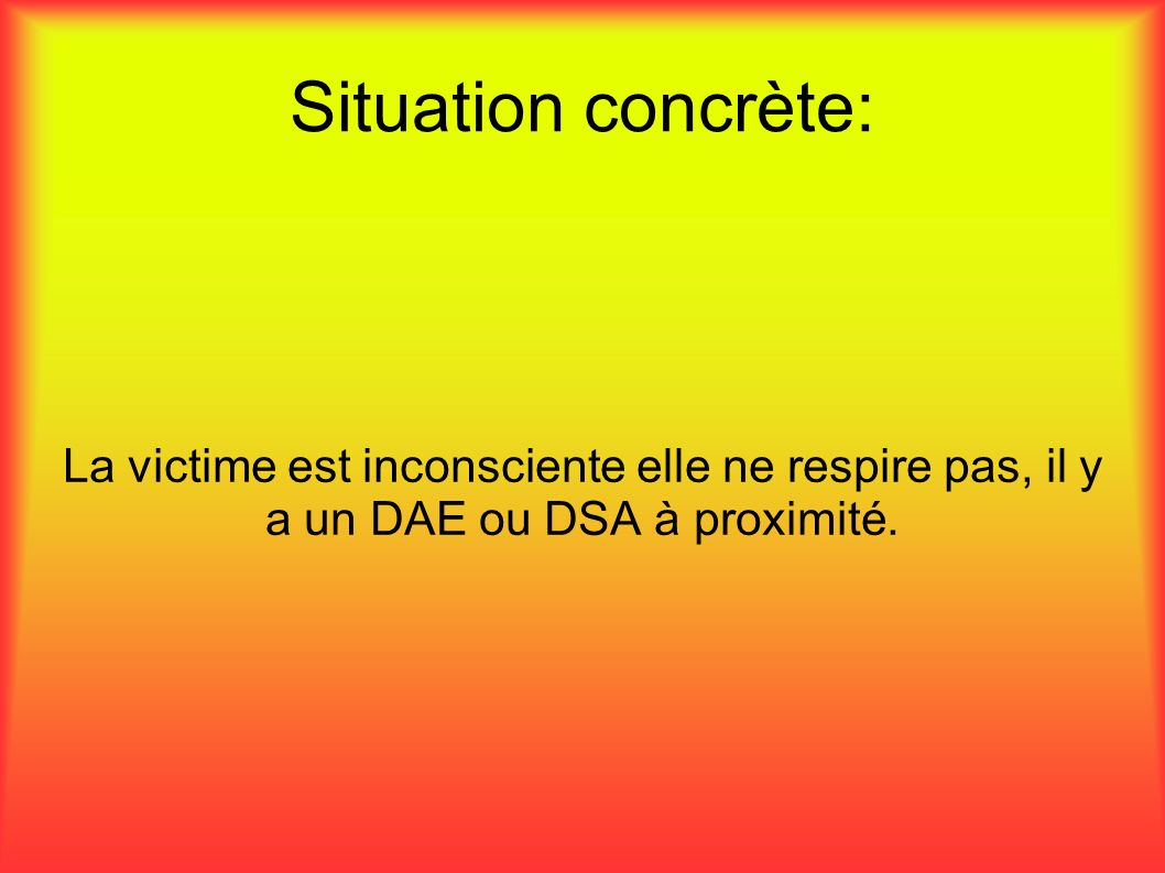 Situation concrète: La victime est inconsciente elle ne respire pas, il y a un DAE ou DSA à proximité.