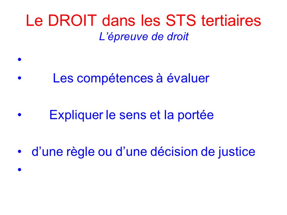 Le DROIT dans les STS tertiaires Lépreuve de droit Les compétences à évaluer Expliquer le sens et la portée dune règle ou dune décision de justice