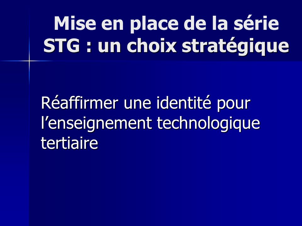 STG : un choix stratégique Mise en place de la série STG : un choix stratégique Réaffirmer une identité pour lenseignement technologique tertiaire