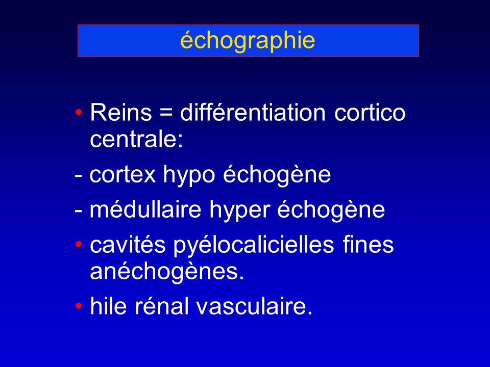 échographie Reins = différentiation cortico centrale: - cortex hypo échogène - médullaire hyper échogène cavités pyélocalicielles fines anéchogènes.