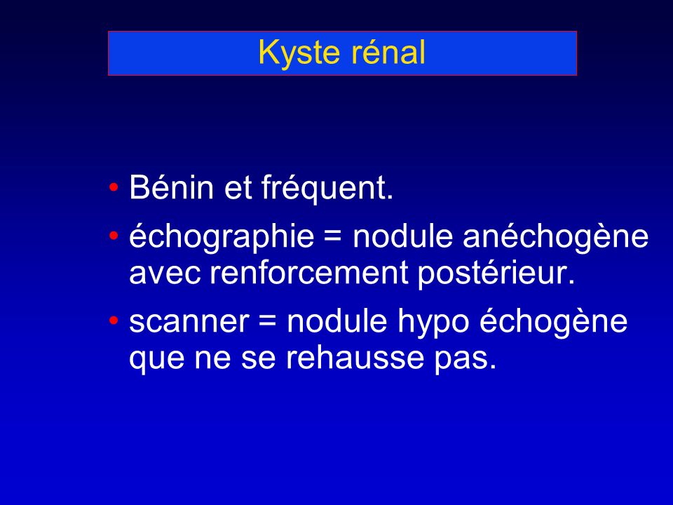 Kyste rénal Bénin et fréquent. échographie = nodule anéchogène avec renforcement postérieur.
