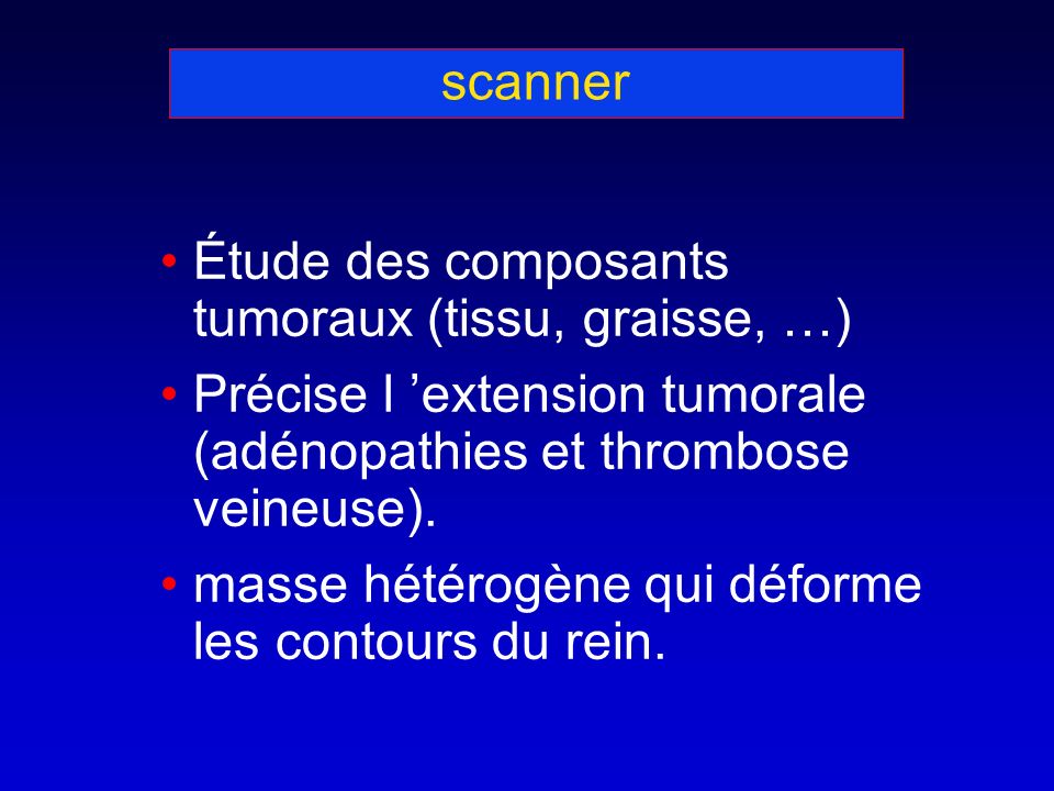 scanner Étude des composants tumoraux (tissu, graisse, …) Précise l extension tumorale (adénopathies et thrombose veineuse).