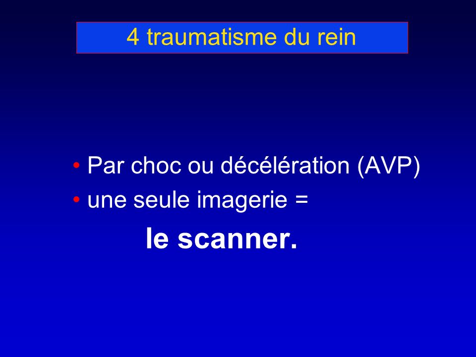 4 traumatisme du rein Par choc ou décélération (AVP) une seule imagerie = le scanner.