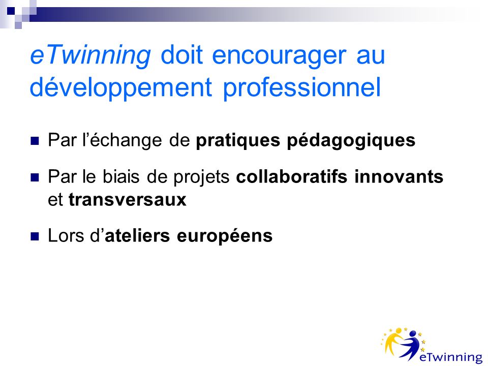 eTwinning doit encourager au développement professionnel Par léchange de pratiques pédagogiques Par le biais de projets collaboratifs innovants et transversaux Lors dateliers européens
