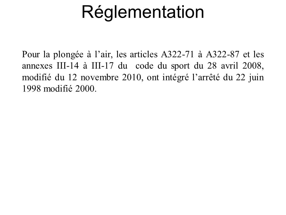 Réglementation Pour la plongée à lair, les articles A à A et les annexes III-14 à III-17 du code du sport du 28 avril 2008, modifié du 12 novembre 2010, ont intégré larrêté du 22 juin 1998 modifié 2000.