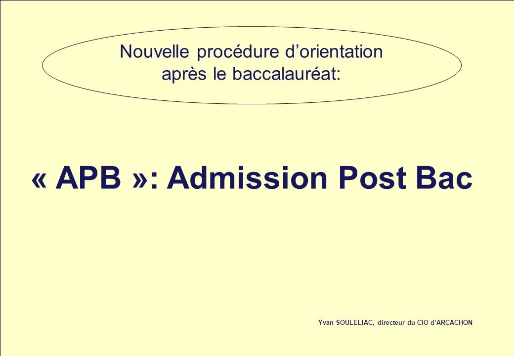 « APB »: Admission Post Bac Yvan SOULELIAC, directeur du CIO dARCACHON Nouvelle procédure dorientation après le baccalauréat: