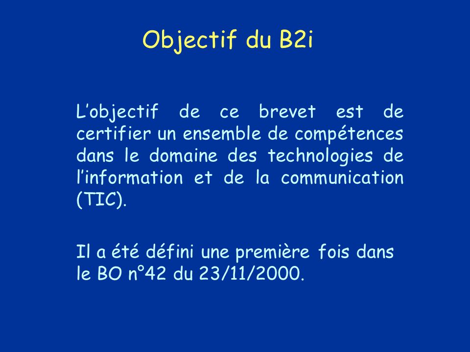 Objectif du B2i Lobjectif de ce brevet est de certifier un ensemble de compétences dans le domaine des technologies de linformation et de la communication (TIC).
