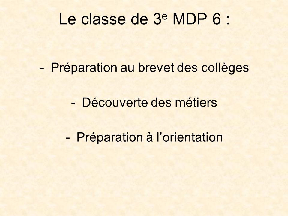 Le classe de 3 e MDP 6 : -Préparation au brevet des collèges -Découverte des métiers -Préparation à lorientation