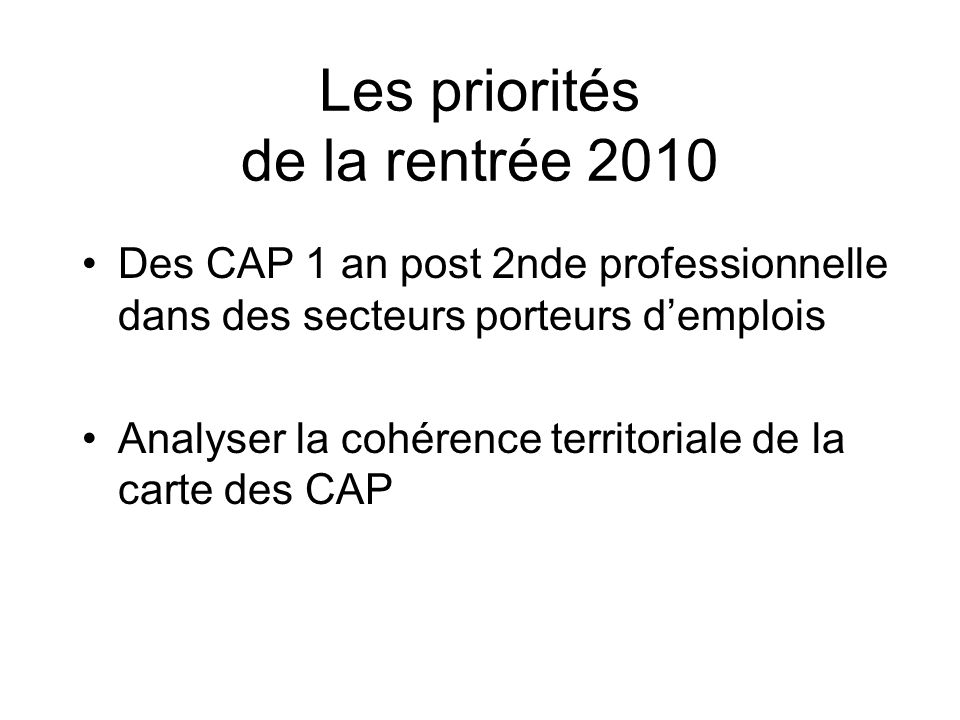Les priorités de la rentrée 2010 Des CAP 1 an post 2nde professionnelle dans des secteurs porteurs demplois Analyser la cohérence territoriale de la carte des CAP