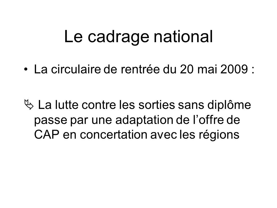 Le cadrage national La circulaire de rentrée du 20 mai 2009 : La lutte contre les sorties sans diplôme passe par une adaptation de loffre de CAP en concertation avec les régions