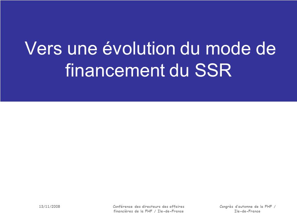 13/11/2008Conférence des directeurs des affaires financières de la FHF / Ile-de-France Congrès dautomne de la FHF / Ile-de-France Vers une évolution du mode de financement du SSR