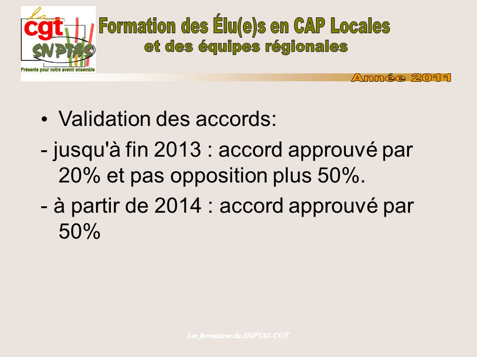 Les formation du SNPTAS-CGT Validation des accords: - jusqu à fin 2013 : accord approuvé par 20% et pas opposition plus 50%.