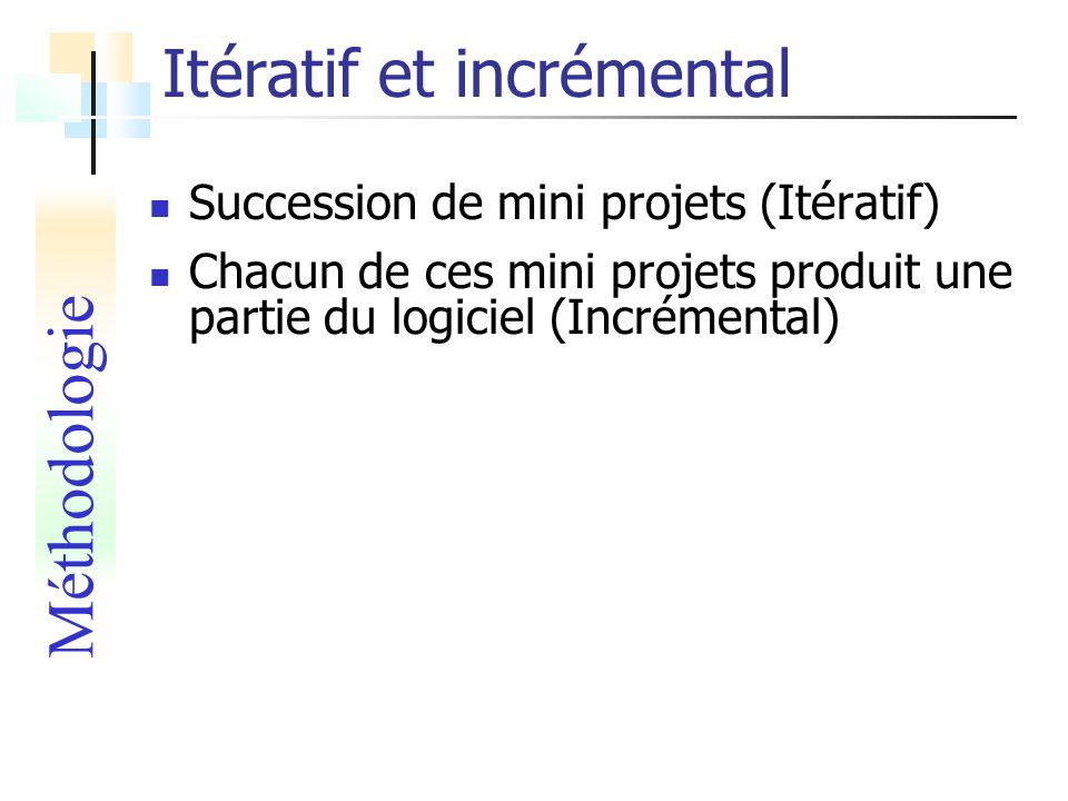 Itératif et incrémental Succession de mini projets (Itératif) Chacun de ces mini projets produit une partie du logiciel (Incrémental) Méthodologie