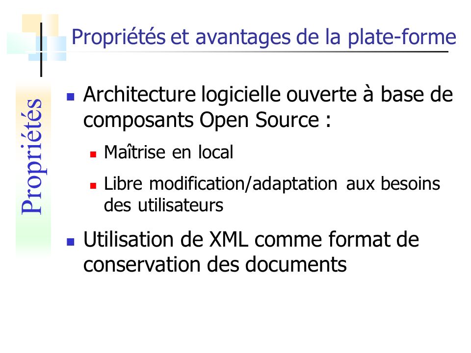 Propriétés et avantages de la plate-forme Architecture logicielle ouverte à base de composants Open Source : Maîtrise en local Libre modification/adaptation aux besoins des utilisateurs Utilisation de XML comme format de conservation des documents Propriétés