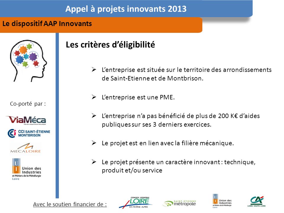 Avec le soutien financier de : Co-porté par : Appel à projets innovants 2013 Le dispositif AAP Innovants Les critères déligibilité Lentreprise est située sur le territoire des arrondissements de Saint-Etienne et de Montbrison.