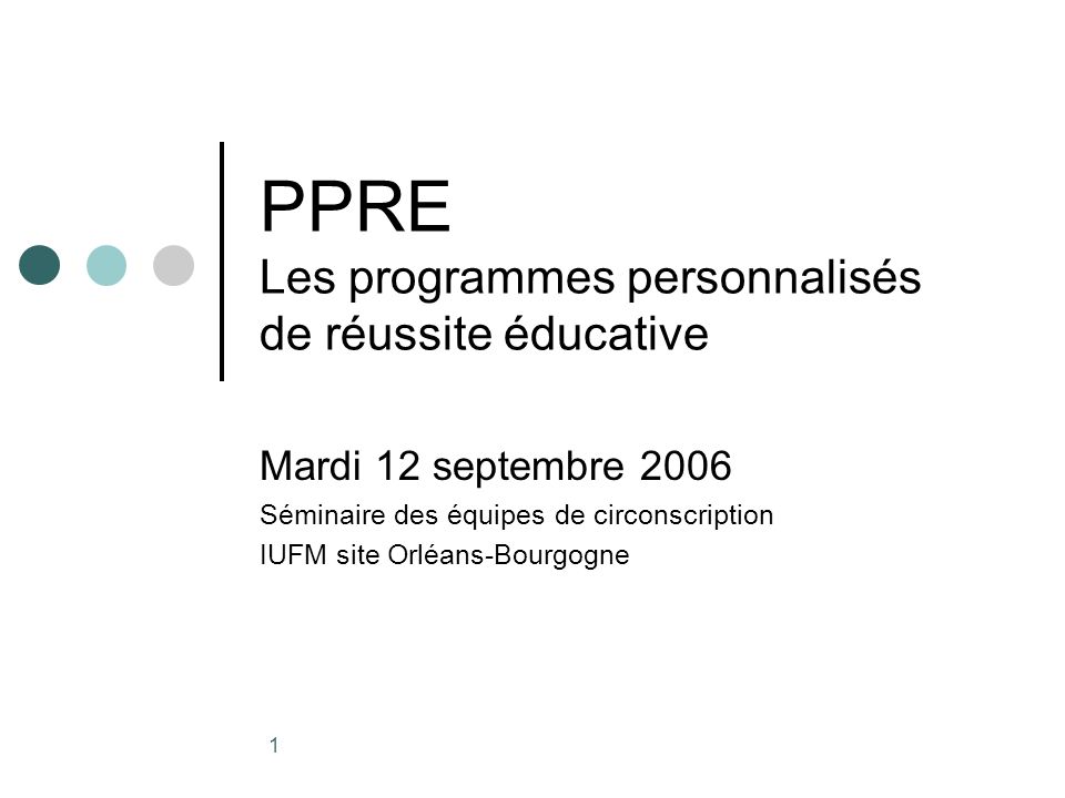 1 PPRE Les programmes personnalisés de réussite éducative Mardi 12 septembre 2006 Séminaire des équipes de circonscription IUFM site Orléans-Bourgogne