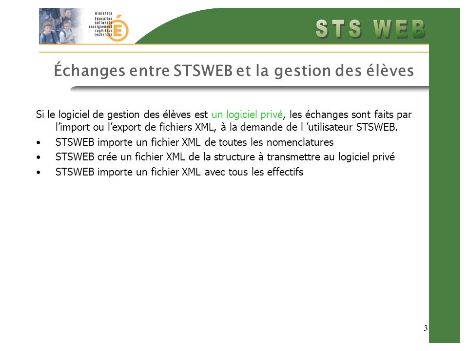 3 Échanges entre STSWEB et la gestion des élèves Si le logiciel de gestion des élèves est un logiciel privé, les échanges sont faits par limport ou lexport de fichiers XML, à la demande de l utilisateur STSWEB.