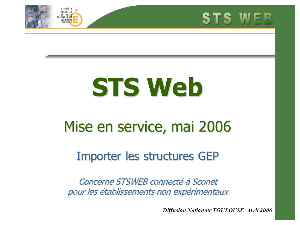 Diffusion Nationale TOULOUSE -Avril 2006 STS Web Mise en service, mai 2006 Importer les structures GEP Concerne STSWEB connecté à Sconet pour les établissements non expérimentaux