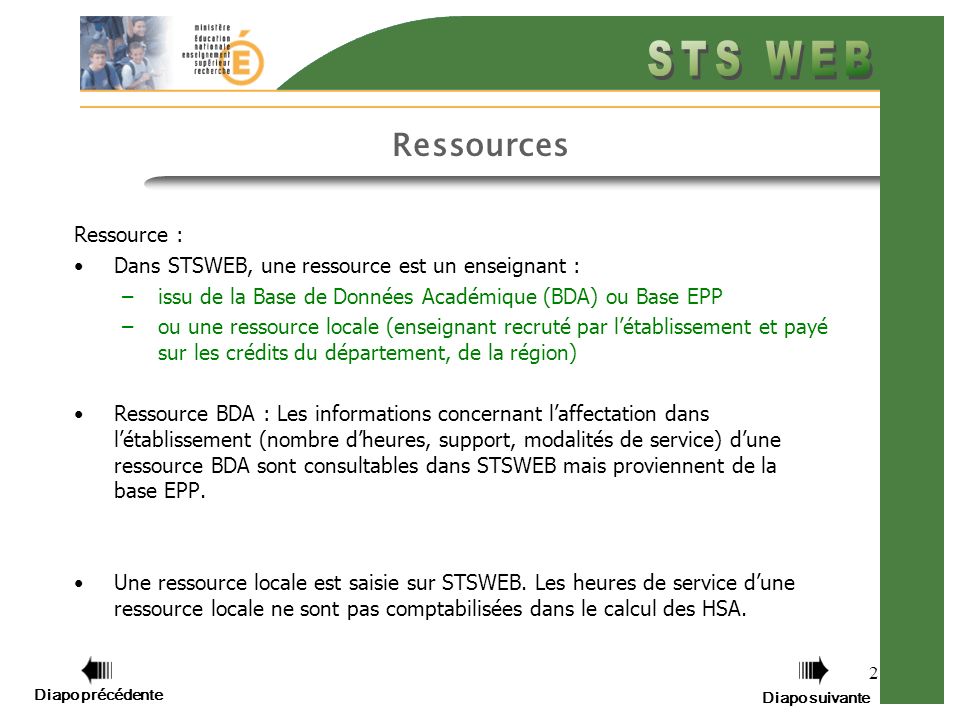 2 Ressources Ressource : Dans STSWEB, une ressource est un enseignant : –issu de la Base de Données Académique (BDA) ou Base EPP –ou une ressource locale (enseignant recruté par létablissement et payé sur les crédits du département, de la région) Ressource BDA : Les informations concernant laffectation dans létablissement (nombre dheures, support, modalités de service) dune ressource BDA sont consultables dans STSWEB mais proviennent de la base EPP.