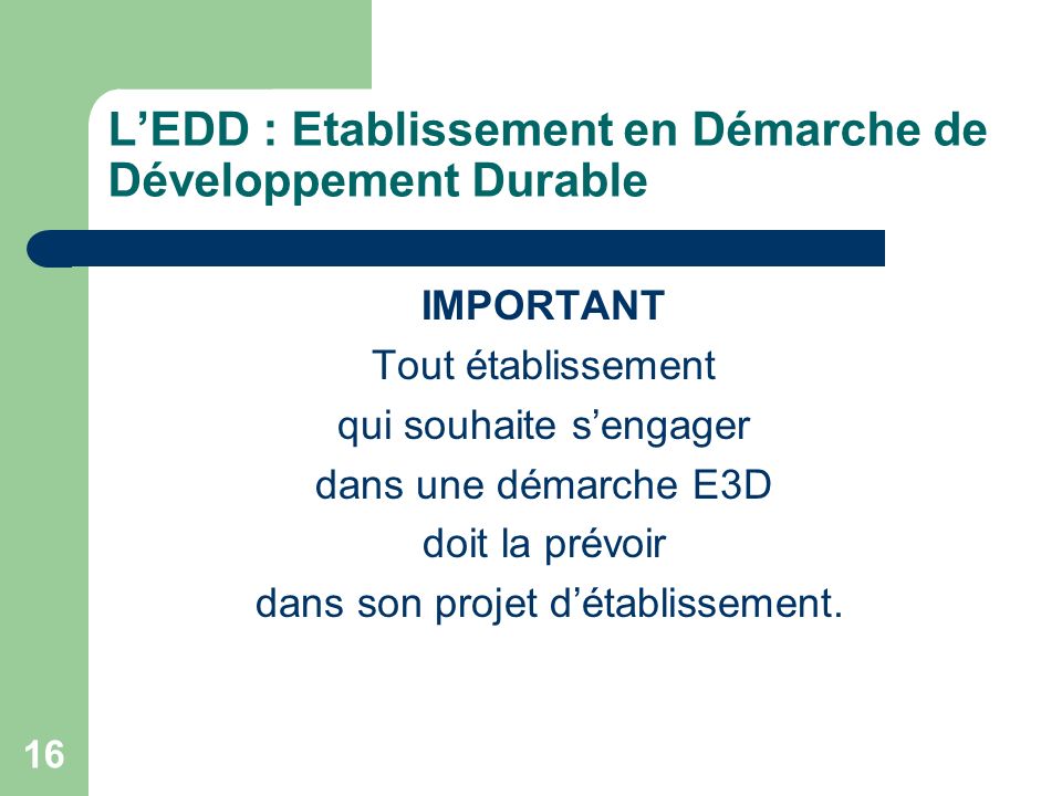 16 LEDD : Etablissement en Démarche de Développement Durable IMPORTANT Tout établissement qui souhaite sengager dans une démarche E3D doit la prévoir dans son projet détablissement.