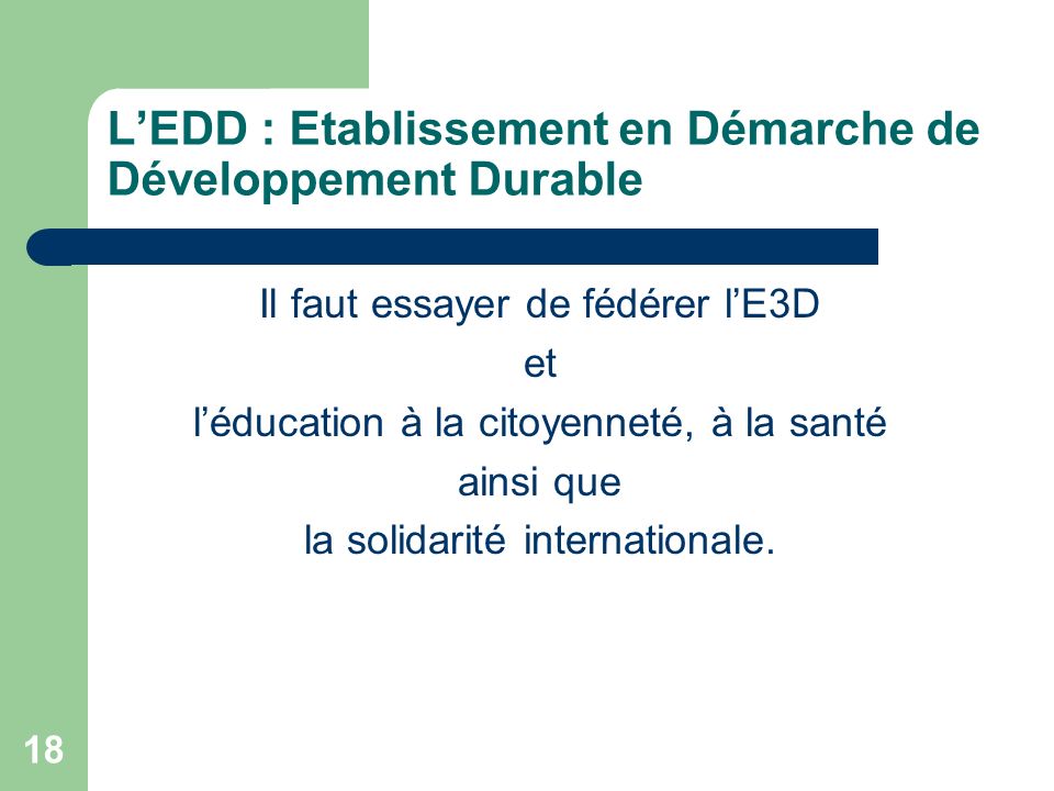 18 LEDD : Etablissement en Démarche de Développement Durable Il faut essayer de fédérer lE3D et léducation à la citoyenneté, à la santé ainsi que la solidarité internationale.