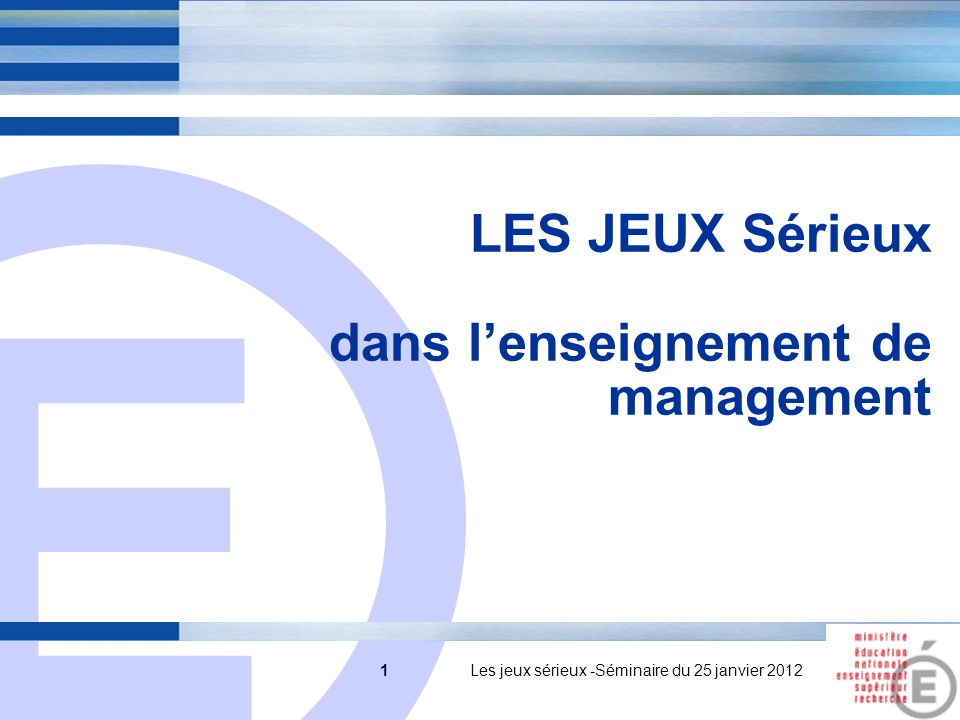 E 1 LES JEUX Sérieux dans lenseignement de management 1 Les jeux sérieux -Séminaire du 25 janvier 2012