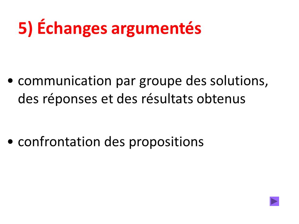 5) Échanges argumentés communication par groupe des solutions, des réponses et des résultats obtenus confrontation des propositions