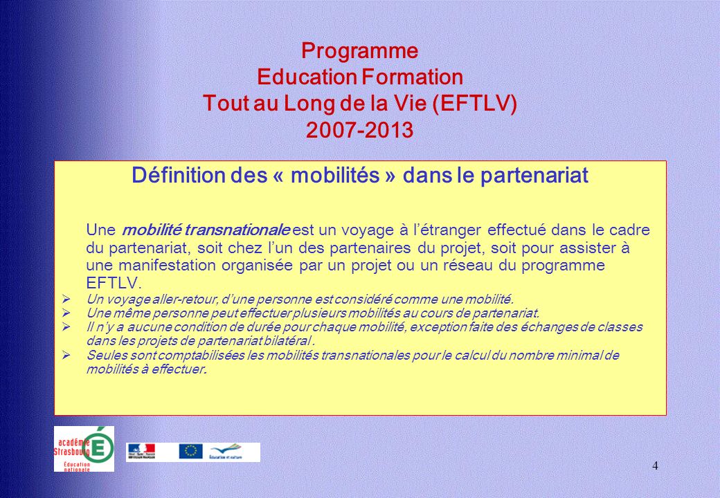 4 Programme Education Formation Tout au Long de la Vie (EFTLV) Définition des « mobilités » dans le partenariat Une mobilité transnationale est un voyage à létranger effectué dans le cadre du partenariat, soit chez lun des partenaires du projet, soit pour assister à une manifestation organisée par un projet ou un réseau du programme EFTLV.
