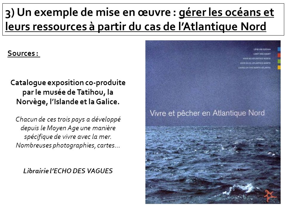 3) Un exemple de mise en œuvre : gérer les océans et leurs ressources à partir du cas de lAtlantique Nord Sources : Catalogue exposition co-produite par le musée de Tatihou, la Norvège, lIslande et la Galice.