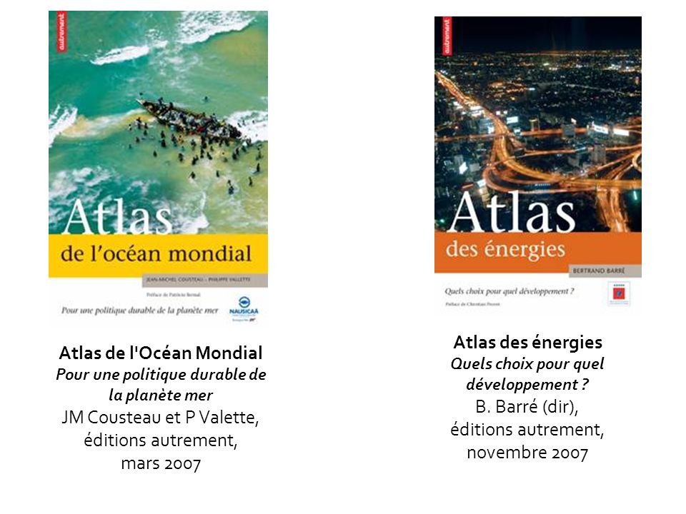 Atlas de l Océan Mondial Pour une politique durable de la planète mer JM Cousteau et P Valette, éditions autrement, mars 2007 Atlas des énergies Quels choix pour quel développement .