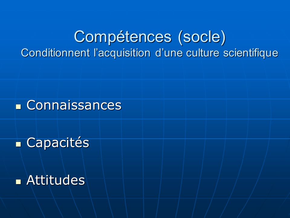 Compétences (socle) Conditionnent lacquisition dune culture scientifique Connaissances Connaissances Capacités Capacités Attitudes Attitudes